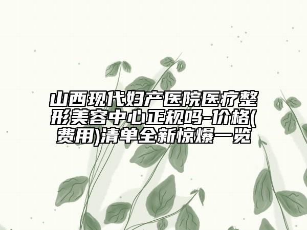 山西现代妇产医院医疗整形美容中心正规吗-价格(费用)清单全新惊爆一览