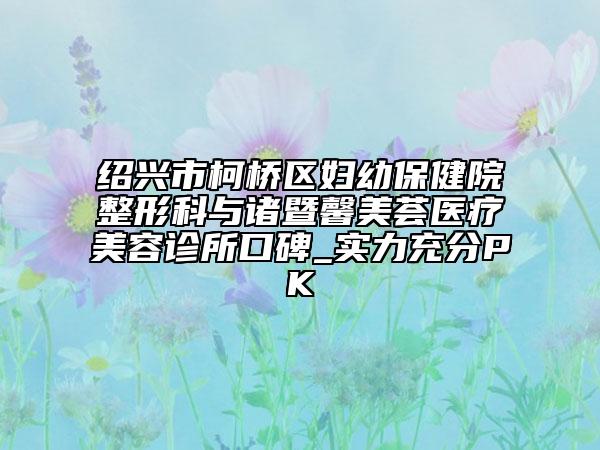 绍兴市柯桥区妇幼保健院整形科与诸暨馨美荟医疗美容诊所口碑_实力充分PK