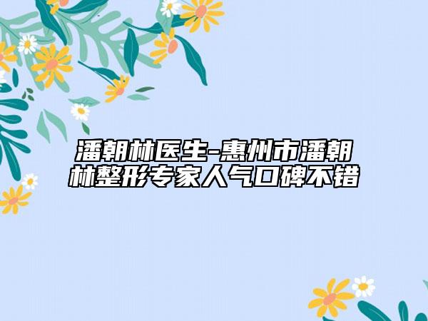 潘朝林医生-惠州市潘朝林整形专家人气口碑不错