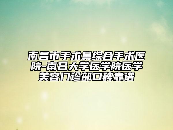 南昌市手术鼻综合手术医院-南昌大学医学院医学美容门诊部口碑靠谱