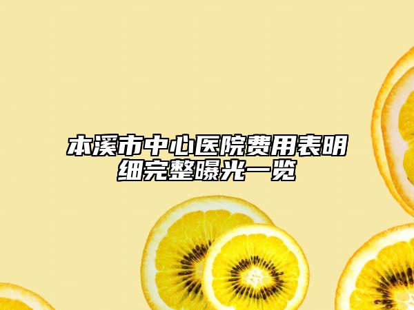 本溪市中心医院费用表明细完整曝光一览