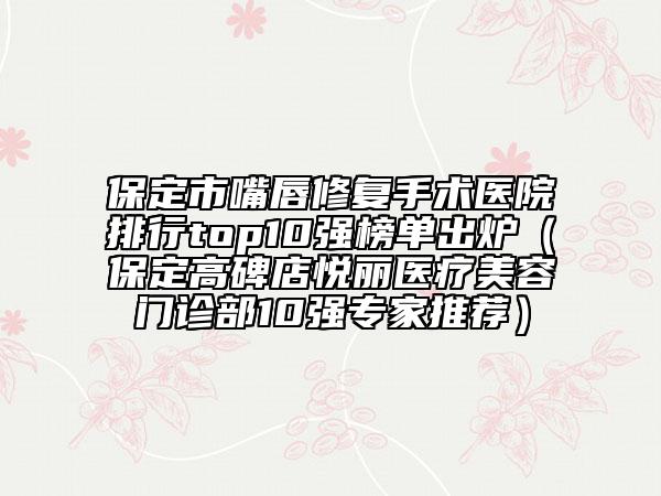保定市嘴唇修复手术医院排行top10强榜单出炉（保定高碑店悦丽医疗美容门诊部10强专家推荐）