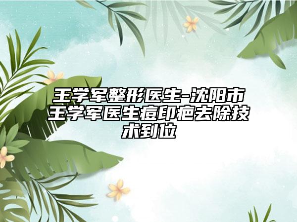 王学军整形医生-沈阳市王学军医生痘印疤去除技术到位