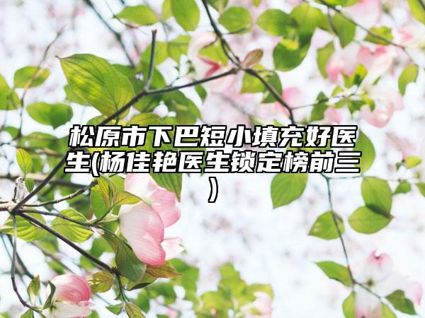 松原市下巴短小填充好医生(杨佳艳医生锁定榜前三)