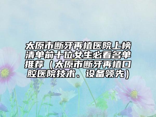 太原市断牙再植医院上榜清单前十位女生必看名单推荐（太原市断牙再植口腔医院技术、设备领先）