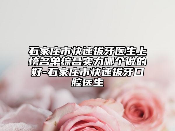 石家庄市快速拔牙医生上榜名单综合实力哪个做的好-石家庄市快速拔牙口腔医生
