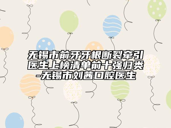 无锡市前牙牙根断裂牵引医生上榜清单前十强归类-无锡市刘茜口腔医生