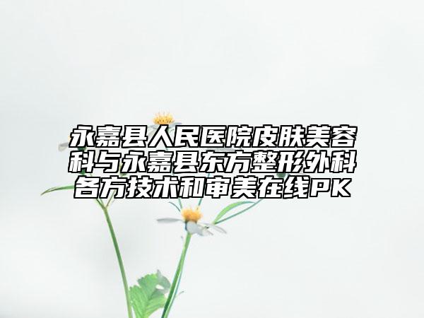 永嘉县人民医院皮肤美容科与永嘉县东方整形外科各方技术和审美在线PK