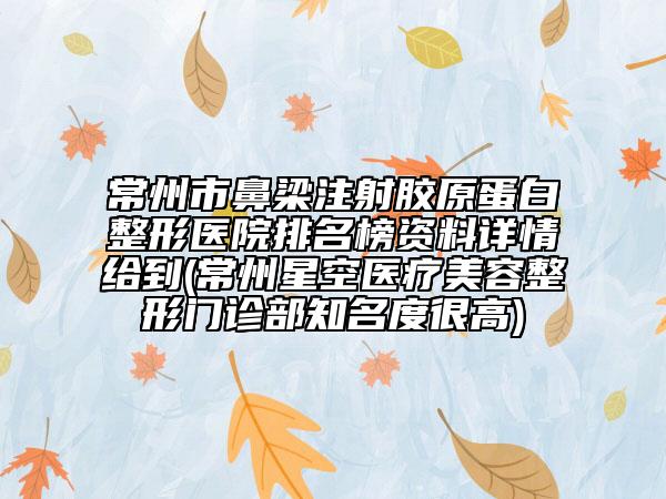 常州市鼻梁注射胶原蛋白整形医院排名榜资料详情给到(常州星空医疗美容整形门诊部知名度很高)