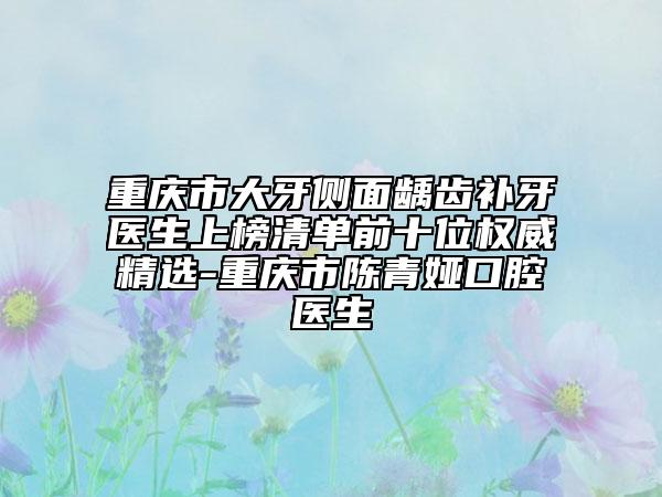 重庆市大牙侧面龋齿补牙医生上榜清单前十位权威精选-重庆市陈青娅口腔医生