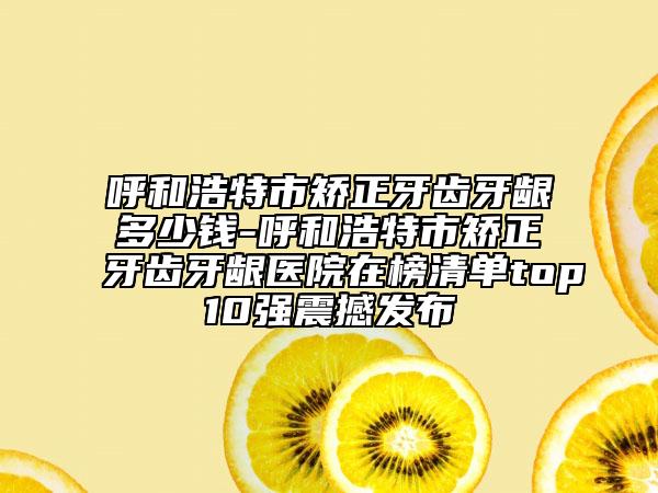 呼和浩特市矫正牙齿牙龈多少钱-呼和浩特市矫正牙齿牙龈医院在榜清单top10强震撼发布