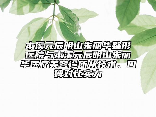 本溪元辰明山朱丽华整形医院与本溪元辰明山朱丽华医疗美容诊所从技术、口碑对比实力