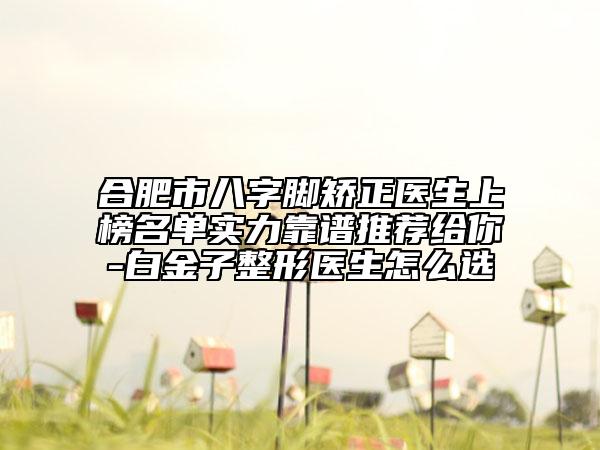 合肥市八字脚矫正医生上榜名单实力靠谱推荐给你-白金子整形医生怎么选