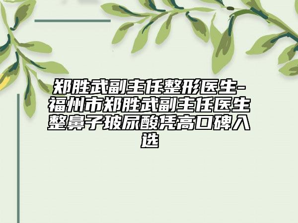 郑胜武副主任整形医生-福州市郑胜武副主任医生整鼻子玻尿酸凭高口碑入选