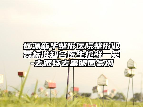辽源新华整形医院整形收费标准知名医生抢鲜一览-去眼袋去黑眼圈案例