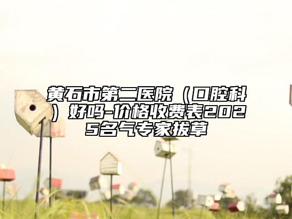 黄石市第二医院（口腔科）好吗-价格收费表2025名气专家拔草