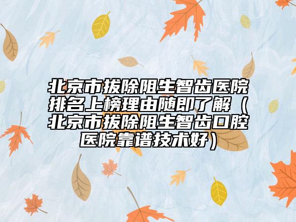 北京市拔除阻生智齿医院排名上榜理由随即了解（北京市拔除阻生智齿口腔医院靠谱技术好）