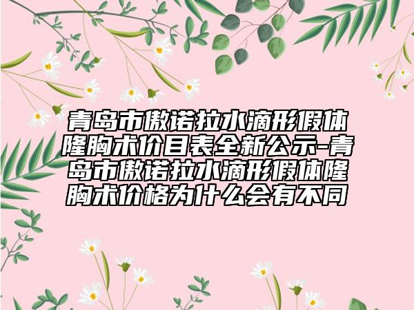 青岛市傲诺拉水滴形假体隆胸术价目表全新公示-青岛市傲诺拉水滴形假体隆胸术价格为什么会有不同