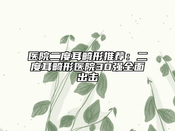 医院二度耳畸形推荐：二度耳畸形医院30强全面出击