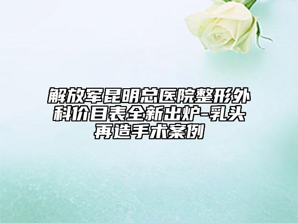 解放军昆明总医院整形外科价目表全新出炉-乳头再造手术案例