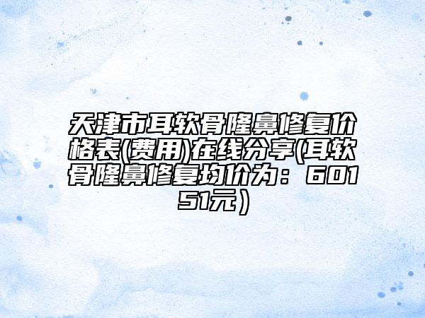 天津市耳软骨隆鼻修复价格表(费用)在线分享(耳软骨隆鼻修复均价为：60151元）