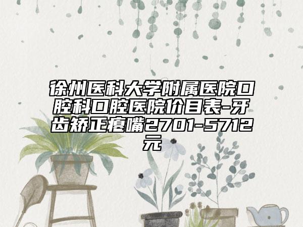 徐州医科大学附属医院口腔科口腔医院价目表-牙齿矫正瘪嘴2701-5712元