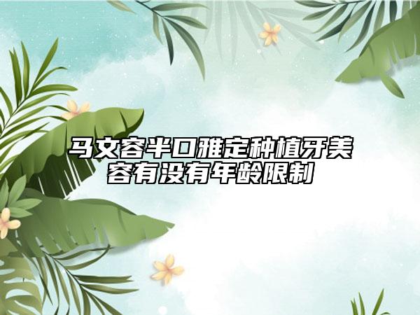 马文容半口雅定种植牙美容有没有年龄限制