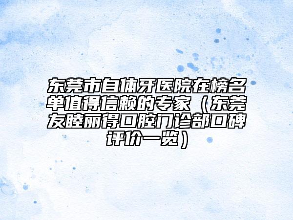 东莞市自体牙医院在榜名单值得信赖的专家（东莞友睦丽得口腔门诊部口碑评价一览）
