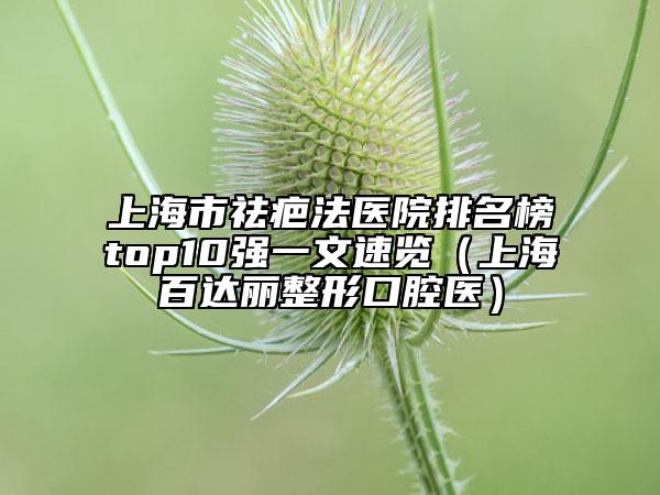 上海市祛疤法医院排名榜top10强一文速览（上海百达丽整形口腔医）