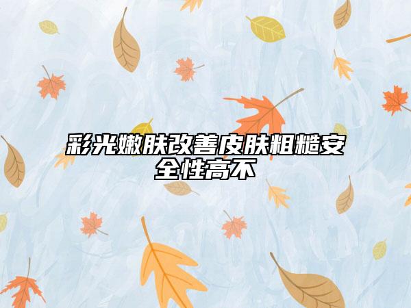 彩光嫩肤改善皮肤粗糙安全性高不