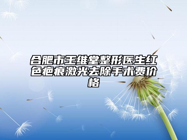 合肥市王维堂整形医生红色疤痕激光去除手术费价格