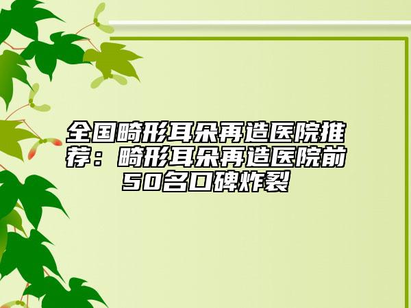 全国畸形耳朵再造医院推荐：畸形耳朵再造医院前50名口碑炸裂