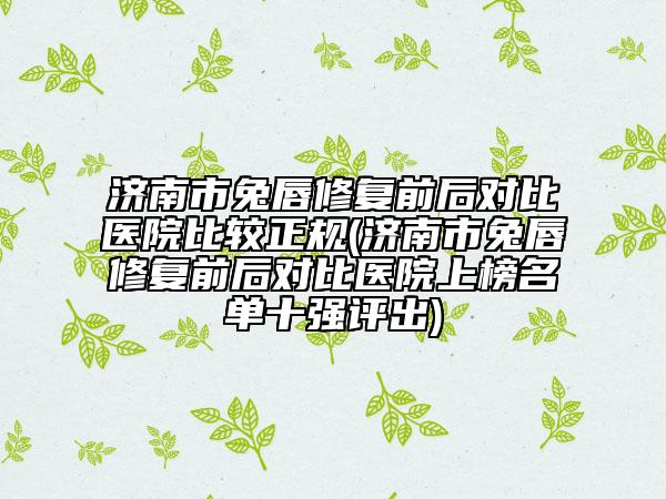济南市兔唇修复前后对比医院比较正规(济南市兔唇修复前后对比医院上榜名单十强评出)