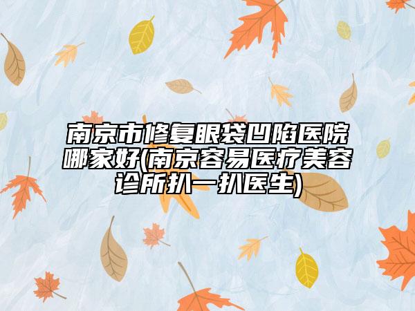 南京市修复眼袋凹陷医院哪家好(南京容易医疗美容诊所扒一扒医生)