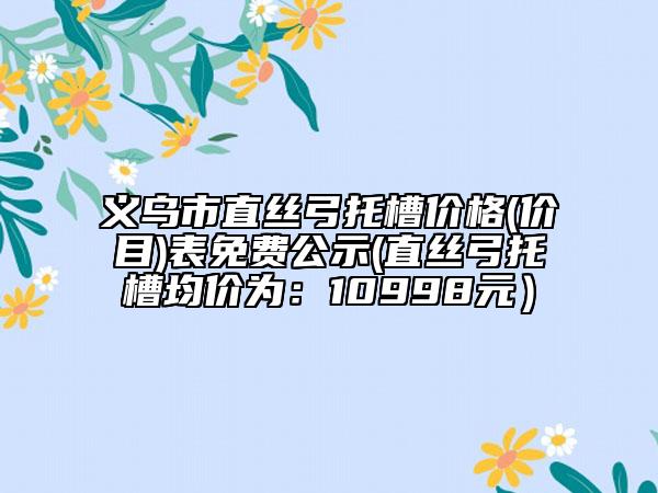 义乌市直丝弓托槽价格(价目)表免费公示(直丝弓托槽均价为：10998元）