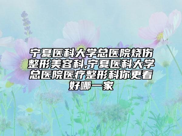 宁夏医科大学总医院烧伤整形美容科,宁夏医科大学总医院医疗整形科你更看好哪一家
