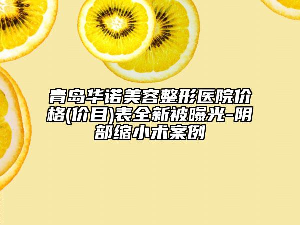 青岛华诺美容整形医院价格(价目)表全新被曝光-阴部缩小术案例