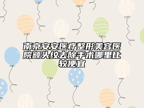 南京安安医疗整形美容医院额头纹去除手术哪里比较便宜
