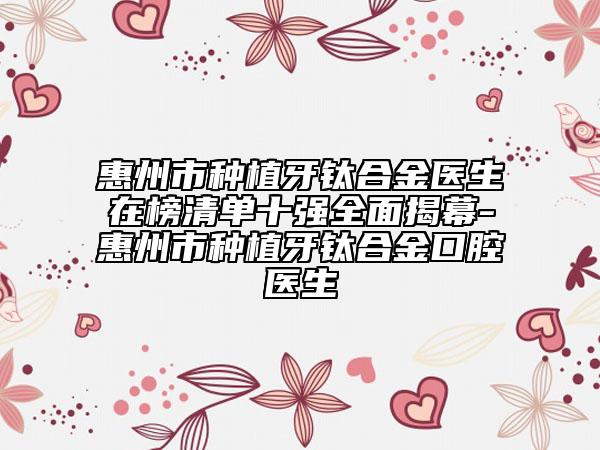 惠州市种植牙钛合金医生在榜清单十强全面揭幕-惠州市种植牙钛合金口腔医生