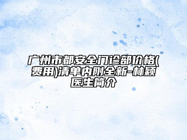 广州市都安全门诊部价格(费用)清单内附全新-林颖医生简介