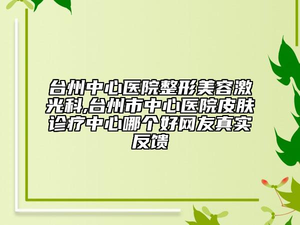 台州中心医院整形美容激光科,台州市中心医院皮肤诊疗中心哪个好网友真实反馈