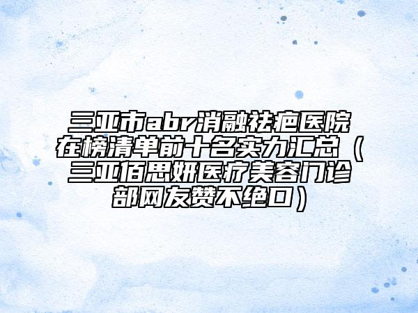 三亚市abr消融祛疤医院在榜清单前十名实力汇总（三亚佰思妍医疗美容门诊部网友赞不绝口）
