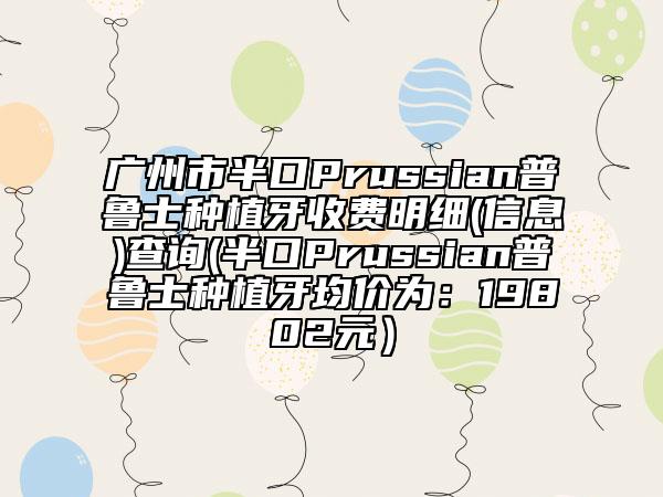广州市半口Prussian普鲁士种植牙收费明细(信息)查询(半口Prussian普鲁士种植牙均价为：19802元）