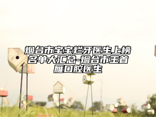 烟台市宝宝烂牙医生上榜名单大汇总-烟台市王首雁口腔医生