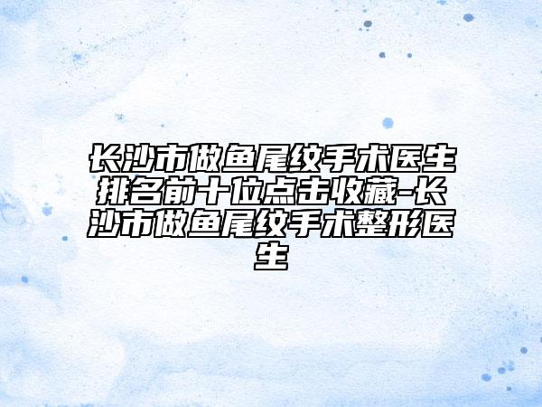 长沙市做鱼尾纹手术医生排名前十位点击收藏-长沙市做鱼尾纹手术整形医生