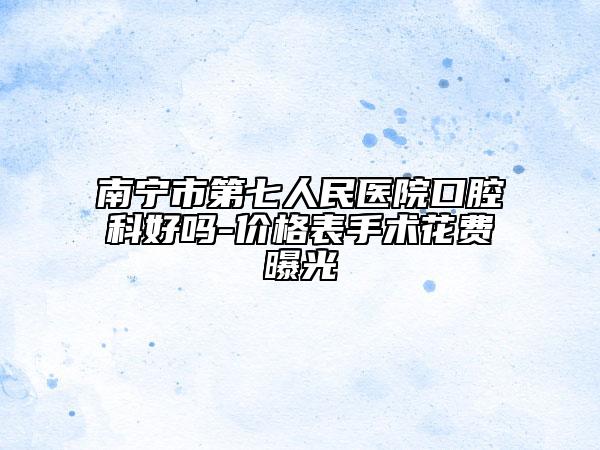 南宁市第七人民医院口腔科好吗-价格表手术花费曝光