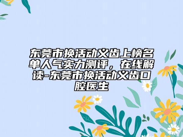 东莞市换活动义齿上榜名单人气实力测评，在线解读-东莞市换活动义齿口腔医生