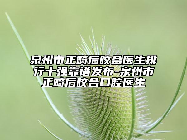 泉州市正畸后咬合医生排行十强靠谱发布-泉州市正畸后咬合口腔医生