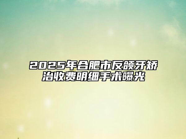 2025年合肥市反颌牙矫治收费明细手术曝光