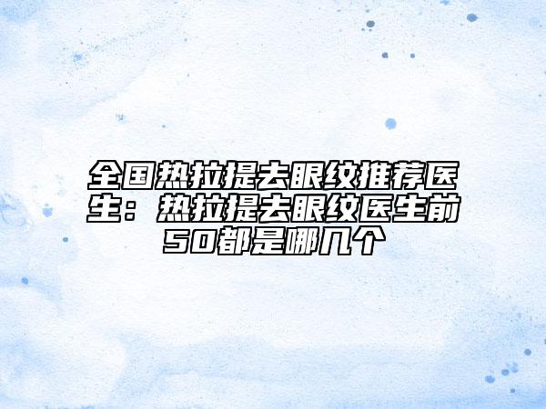全国热拉提去眼纹推荐医生：热拉提去眼纹医生前50都是哪几个